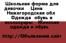 Школьная форма для девочки  › Цена ­ 1 500 - Нижегородская обл. Одежда, обувь и аксессуары » Женская одежда и обувь   